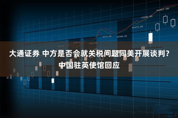 大通证券 中方是否会就关税问题同美开展谈判？中国驻英使馆回应