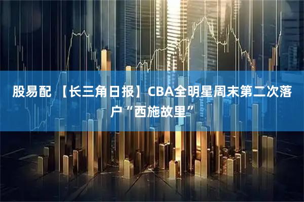 股易配 【长三角日报】CBA全明星周末第二次落户“西施故里”