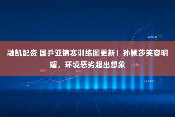 融凯配资 国乒亚锦赛训练图更新！孙颖莎笑容明媚，环境恶劣超出想象