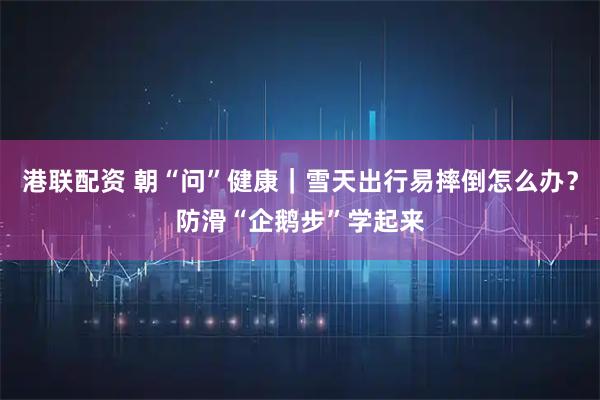 港联配资 朝“问”健康｜雪天出行易摔倒怎么办？防滑“企鹅步”学起来