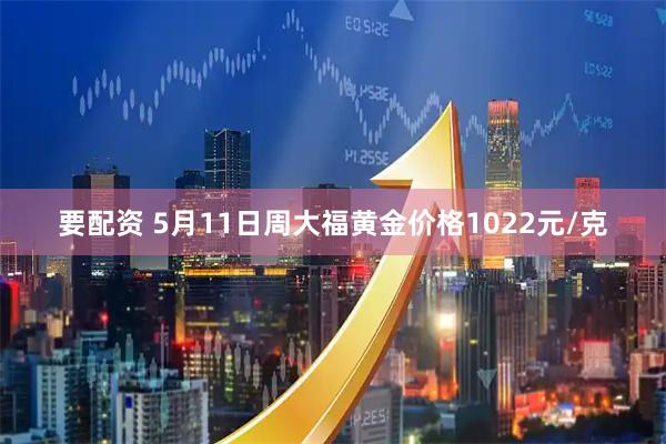 要配资 5月11日周大福黄金价格1022元/克
