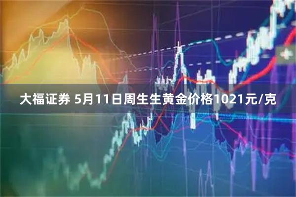 大福证券 5月11日周生生黄金价格1021元/克