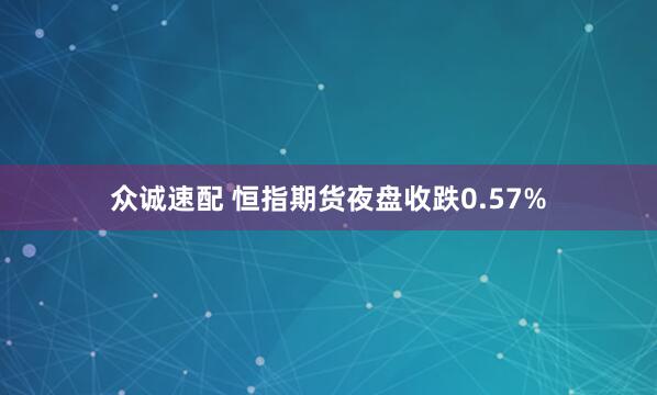 众诚速配 恒指期货夜盘收跌0.57%