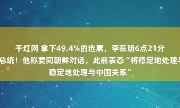 千红网 拿下49.4%的选票，李在明6点21分已出任韩国总统！他称要同朝鲜对话，此前表态“将稳定地处理与中国关系”