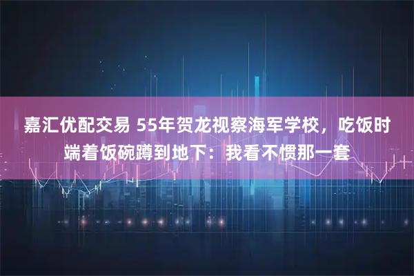 嘉汇优配交易 55年贺龙视察海军学校，吃饭时端着饭碗蹲到地下：我看不惯那一套