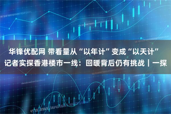 华锋优配网 带看量从“以年计”变成“以天计” 记者实探香港楼市一线：回暖背后仍有挑战｜一探