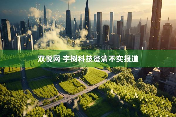双悦网 宇树科技澄清不实报道
