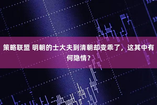 策略联盟 明朝的士大夫到清朝却变乖了，这其中有何隐情？