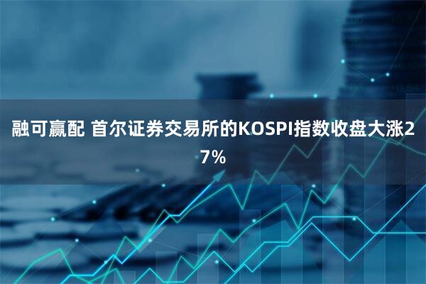 融可赢配 首尔证券交易所的KOSPI指数收盘大涨27%