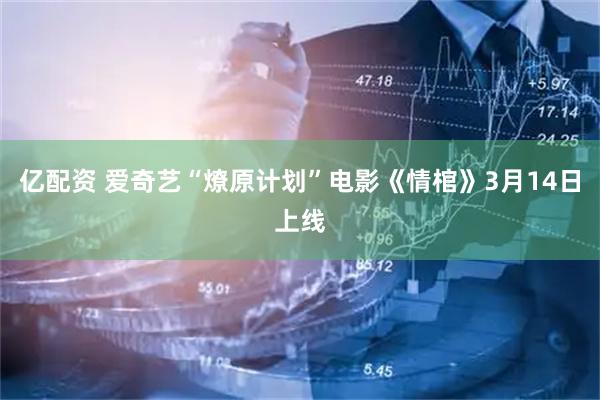 亿配资 爱奇艺“燎原计划”电影《情棺》3月14日上线